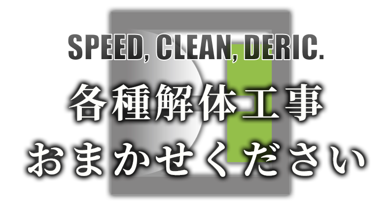 SPEED, CLEAN, DERIC. 各種解体工事　おまかせください